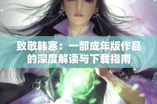 致敬韩寒：一部成年版作品的深度解读与下载指南