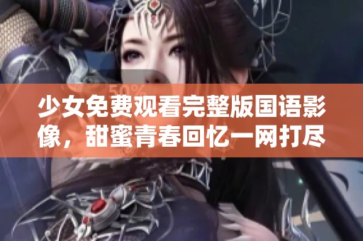 少女免费观看完整版国语影像，甜蜜青春回忆一网打尽