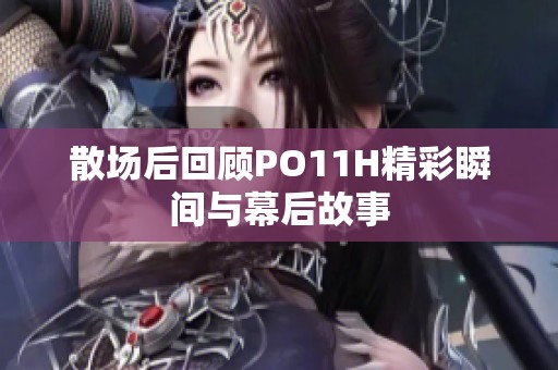 散场后回顾PO11H精彩瞬间与幕后故事