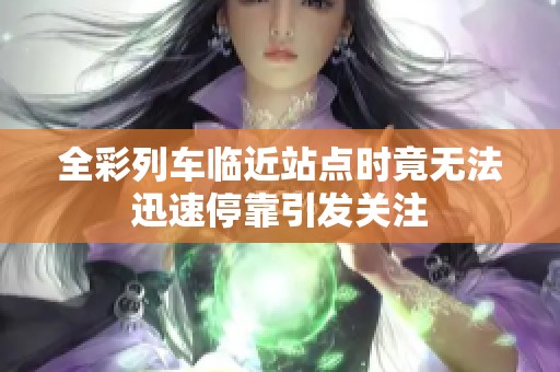 全彩列车临近站点时竟无法迅速停靠引发关注