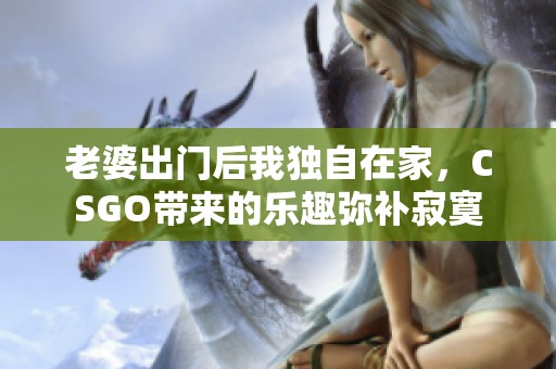 老婆出门后我独自在家，CSGO带来的乐趣弥补寂寞