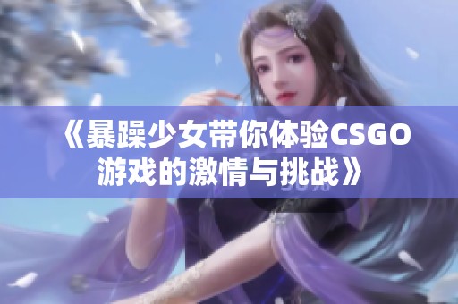 《暴躁少女带你体验CSGO游戏的激情与挑战》