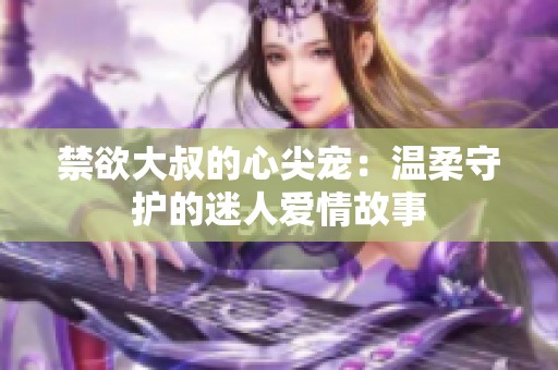 禁欲大叔的心尖宠：温柔守护的迷人爱情故事