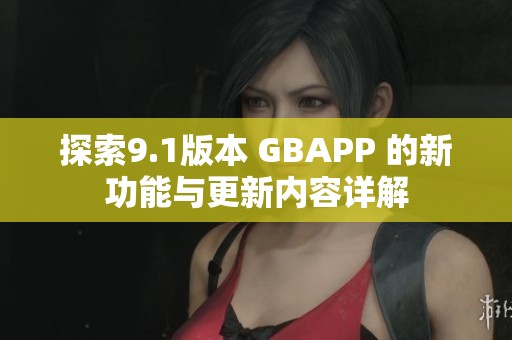 探索9.1版本 GBAPP 的新功能与更新内容详解