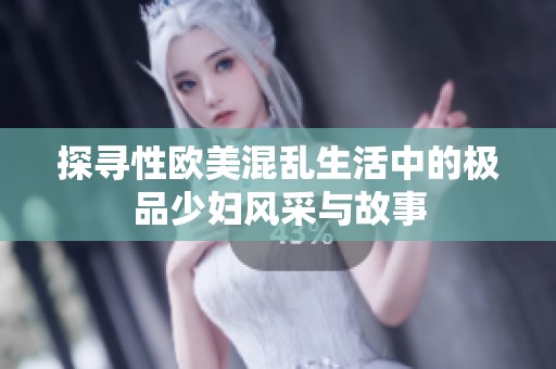 探寻性欧美混乱生活中的极品少妇风采与故事