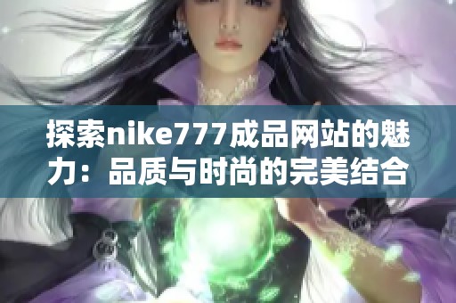 探索nike777成品网站的魅力：品质与时尚的完美结合