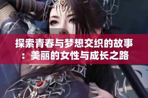 探索青春与梦想交织的故事：美丽的女性与成长之路