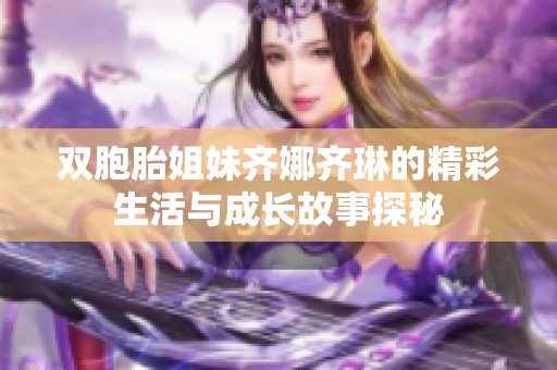 双胞胎姐妹齐娜齐琳的精彩生活与成长故事探秘