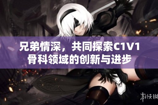 兄弟情深，共同探索C1V1骨科领域的创新与进步