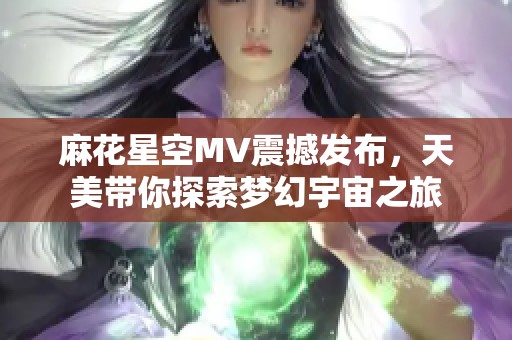 麻花星空MV震撼发布，天美带你探索梦幻宇宙之旅