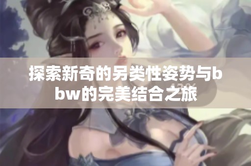 探索新奇的另类性姿势与bbw的完美结合之旅