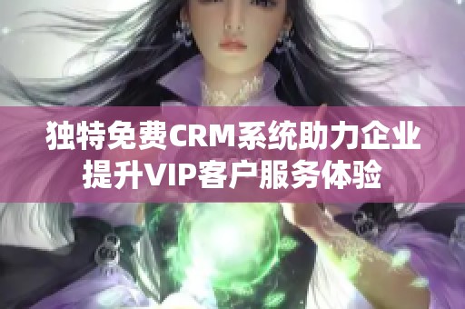 独特免费CRM系统助力企业提升VIP客户服务体验