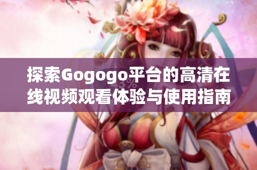 探索Gogogo平台的高清在线视频观看体验与使用指南