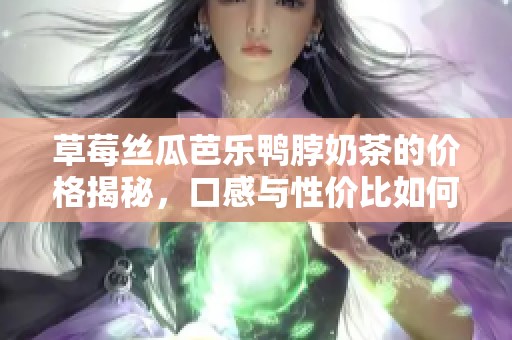 草莓丝瓜芭乐鸭脖奶茶的价格揭秘，口感与性价比如何呢