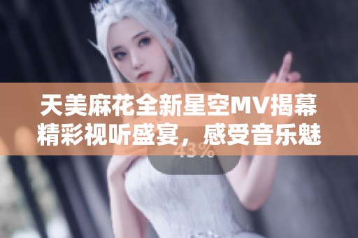 天美麻花全新星空MV揭幕精彩视听盛宴，感受音乐魅力