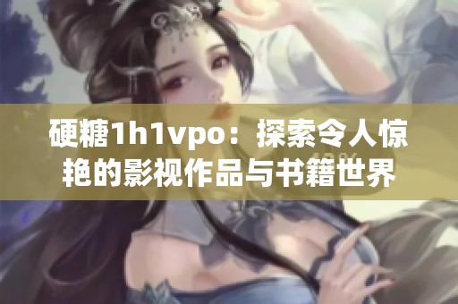 硬糖1h1vpo：探索令人惊艳的影视作品与书籍世界