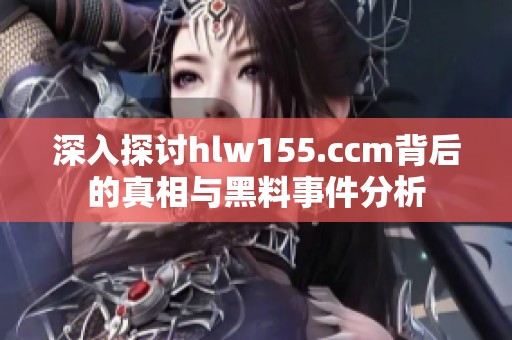 深入探讨hlw155.ccm背后的真相与黑料事件分析