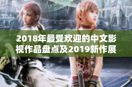 2018年最受欢迎的中文影视作品盘点及2019新作展望