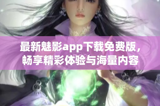 最新魅影app下载免费版，畅享精彩体验与海量内容