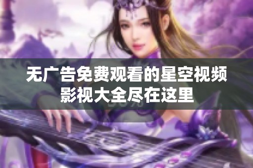 无广告免费观看的星空视频影视大全尽在这里