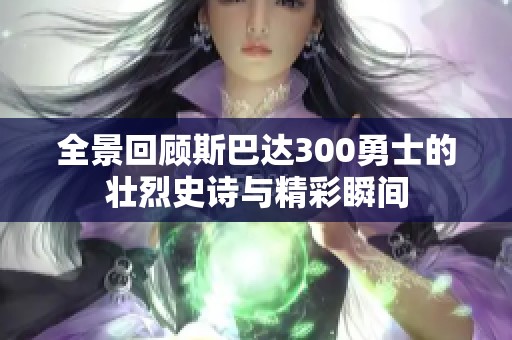 全景回顾斯巴达300勇士的壮烈史诗与精彩瞬间