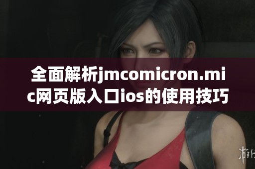 全面解析jmcomicron.mic网页版入口ios的使用技巧与优势