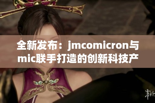 全新发布：jmcomicron与mic联手打造的创新科技产品介绍