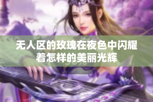 无人区的玫瑰在夜色中闪耀着怎样的美丽光辉