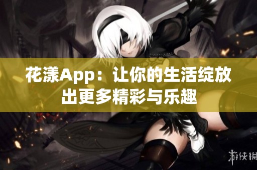 花漾App：让你的生活绽放出更多精彩与乐趣