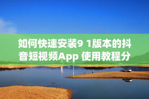 如何快速安装9 1版本的抖音短视频App 使用教程分享