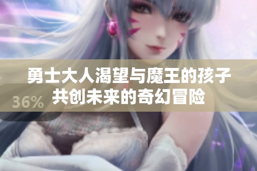 勇士大人渴望与魔王的孩子共创未来的奇幻冒险