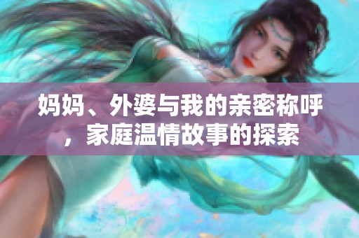 妈妈、外婆与我的亲密称呼，家庭温情故事的探索