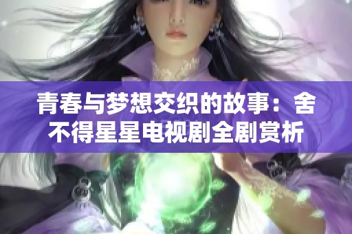 青春与梦想交织的故事：舍不得星星电视剧全剧赏析