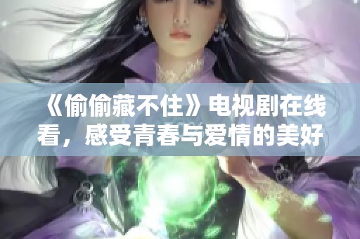 《偷偷藏不住》电视剧在线看，感受青春与爱情的美好互动