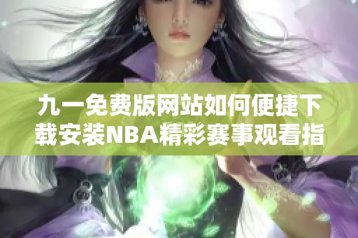 九一免费版网站如何便捷下载安装NBA精彩赛事观看指南