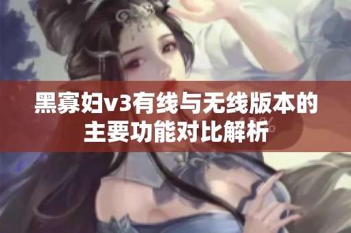 黑寡妇v3有线与无线版本的主要功能对比解析