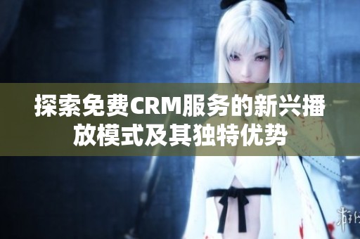 探索免费CRM服务的新兴播放模式及其独特优势