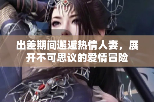 出差期间邂逅热情人妻，展开不可思议的爱情冒险