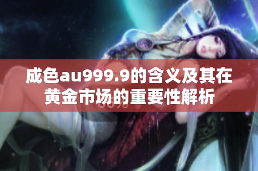 成色au999.9的含义及其在黄金市场的重要性解析