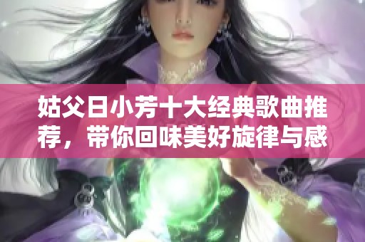 姑父日小芳十大经典歌曲推荐，带你回味美好旋律与感动