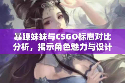 暴躁妹妹与CSGO标志对比分析，揭示角色魅力与设计特色