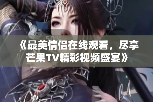 《最美情侣在线观看，尽享芒果TV精彩视频盛宴》