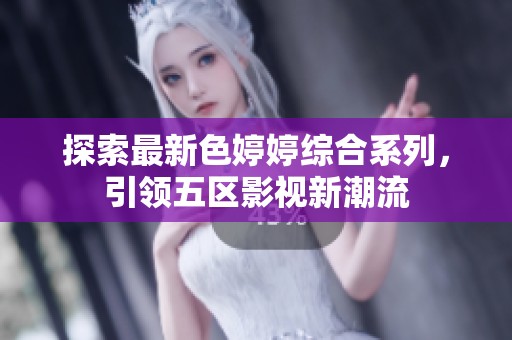 探索最新色婷婷综合系列，引领五区影视新潮流