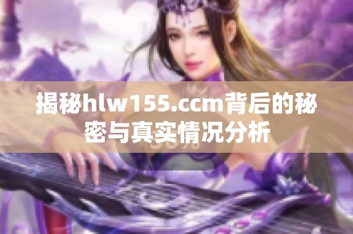 揭秘hlw155.ccm背后的秘密与真实情况分析