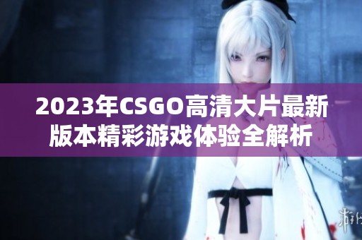 2023年CSGO高清大片最新版本精彩游戏体验全解析