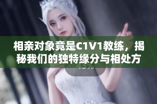 相亲对象竟是C1V1教练，揭秘我们的独特缘分与相处方式