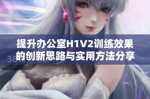 提升办公室H1V2训练效果的创新思路与实用方法分享