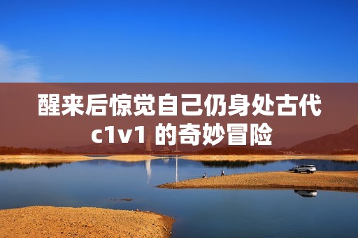 醒来后惊觉自己仍身处古代 c1v1 的奇妙冒险