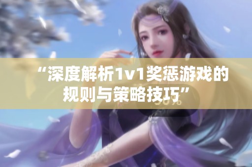 “深度解析1v1奖惩游戏的规则与策略技巧”