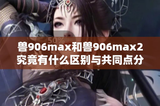 兽906max和兽906max2究竟有什么区别与共同点分析